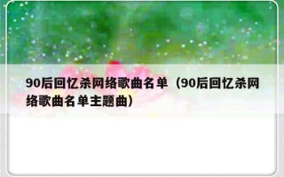 90后回忆杀网络歌曲名单（90后回忆杀网络歌曲名单主题曲）