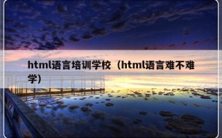 html语言培训学校（html语言难不难学）