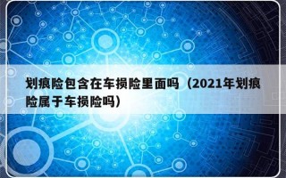 划痕险包含在车损险里面吗（2021年划痕险属于车损险吗）