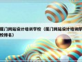 厦门网站设计培训学校（厦门网站设计培训学校排名）