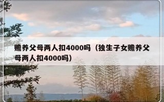 赡养父母两人扣4000吗（独生子女赡养父母两人扣4000吗）