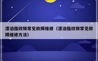 漂泊指纹锁常见故障维修（漂泊指纹锁常见故障维修方法）