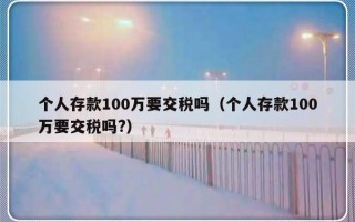 个人存款100万要交税吗（个人存款100万要交税吗?）