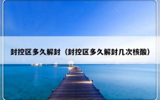 封控区多久解封（封控区多久解封几次核酸）