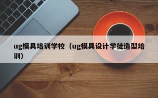 ug模具培训学校（ug模具设计学徒造型培训）