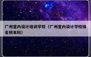 广州室内设计培训学校（广州室内设计学校排名榜本科）