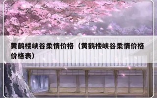 黄鹤楼峡谷柔情价格（黄鹤楼峡谷柔情价格 价格表）