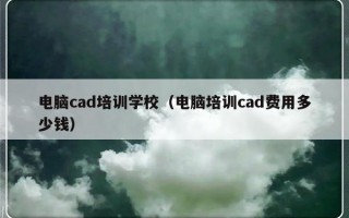 电脑cad培训学校（电脑培训cad费用多少钱）