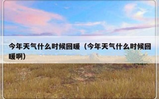今年天气什么时候回暖（今年天气什么时候回暖啊）