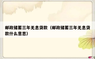 邮政储蓄三年无息贷款（邮政储蓄三年无息贷款什么意思）