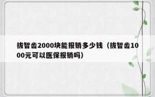 拔智齿2000块能报销多少钱（拔智齿1000元可以医保报销吗）