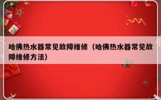 哈佛热水器常见故障维修（哈佛热水器常见故障维修方法）