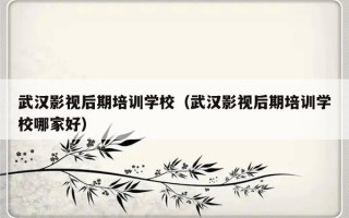 武汉影视后期培训学校（武汉影视后期培训学校哪家好）