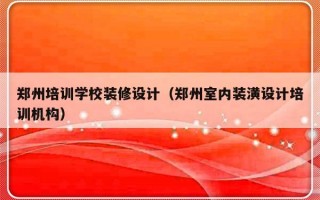 郑州培训学校装修设计（郑州室内装潢设计培训机构）