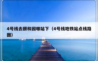 4号线去颐和园哪站下（4号线地铁站点线路图）