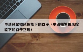 申请频繁被风控能下的口子（申请频繁被风控能下的口子正规）