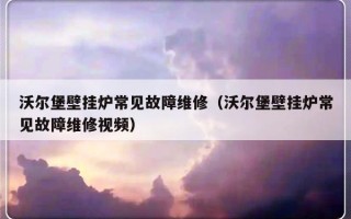 沃尔堡壁挂炉常见故障维修（沃尔堡壁挂炉常见故障维修视频）