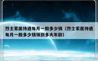 烈士家属待遇每月一般多少钱（烈士家属待遇每月一般多少钱领到多大年龄）