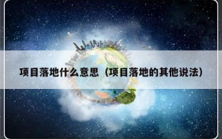 项目落地什么意思（项目落地的其他说法）