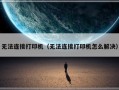 无法连接打印机（无法连接打印机怎么解决）