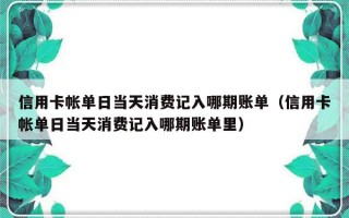 信用卡帐单日当天消费记入哪期账单（信用卡帐单日当天消费记入哪期账单里）