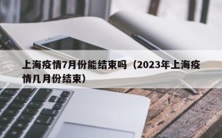 上海疫情7月份能结束吗（2023年上海疫情几月份结束）