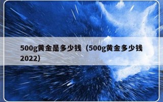 500g黄金是多少钱（500g黄金多少钱2022）