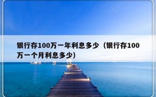 银行存100万一年利息多少（银行存100万一个月利息多少）