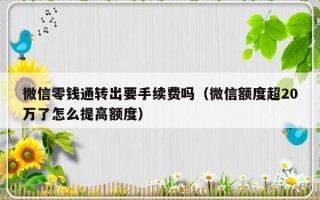 微信零钱通转出要手续费吗（微信额度超20万了怎么提高额度）