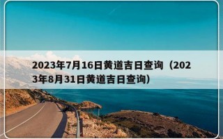 2023年7月16日黄道吉日查询（2023年8月31日黄道吉日查询）