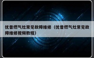 优普燃气灶常见故障维修（优普燃气灶常见故障维修视频教程）