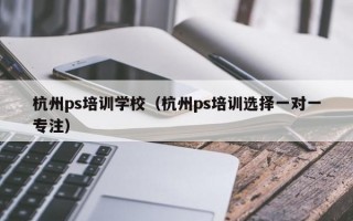 杭州ps培训学校（杭州ps培训选择一对一专注）