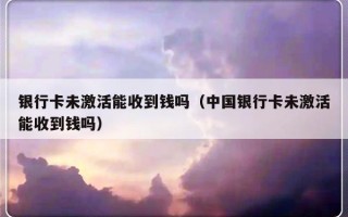 银行卡未激活能收到钱吗（中国银行卡未激活能收到钱吗）