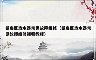 曼启巨热水器常见故障维修（曼启巨热水器常见故障维修视频教程）