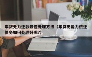 车贷无力还款最佳处理方法（车贷无能力偿还债务如何处理好呢?）