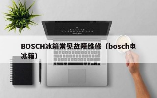 BOSCH冰箱常见故障维修（bosch电冰箱）