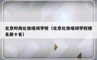 北京时尚化妆培训学校（北京化妆培训学校排名前十名）