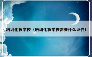 培训化妆学校（培训化妆学校需要什么证件）