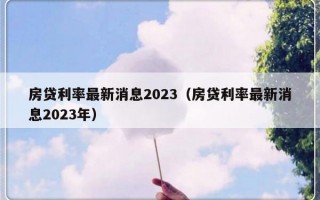 房贷利率最新消息2023（房贷利率最新消息2023年）