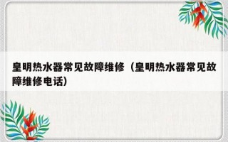 皇明热水器常见故障维修（皇明热水器常见故障维修电话）