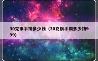 30克银手镯多少钱（30克银手镯多少钱999）
