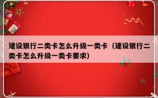 建设银行二类卡怎么升级一类卡（建设银行二类卡怎么升级一类卡要求）