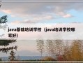 java基础培训学校（java培训学校哪家好）