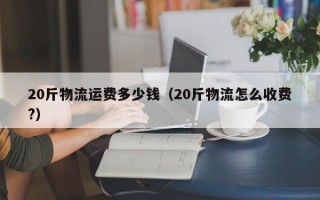 20斤物流运费多少钱（20斤物流怎么收费?）