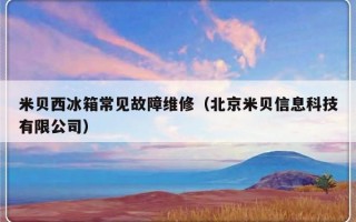 米贝西冰箱常见故障维修（北京米贝信息科技有限公司）