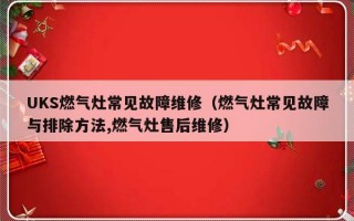 UKS燃气灶常见故障维修（燃气灶常见故障与排除方法,燃气灶售后维修）