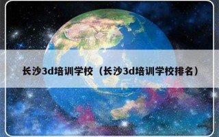 长沙3d培训学校（长沙3d培训学校排名）