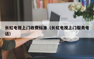 长虹电视上门收费标准（长虹电视上门服务电话）