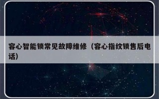 容心智能锁常见故障维修（容心指纹锁售后电话）