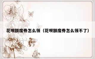 花呗额度券怎么领（花呗额度券怎么领不了）